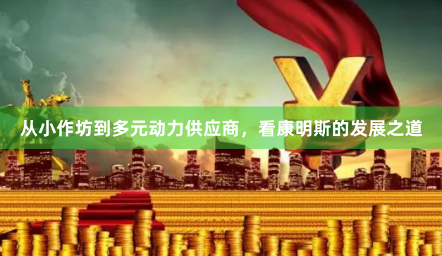 从小作坊到多元动力供应商，看康明斯的发展之道